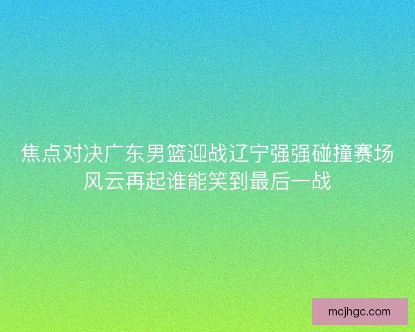 焦点对决广东男篮迎战辽宁强强碰撞赛场风云再起谁能笑到最后一战