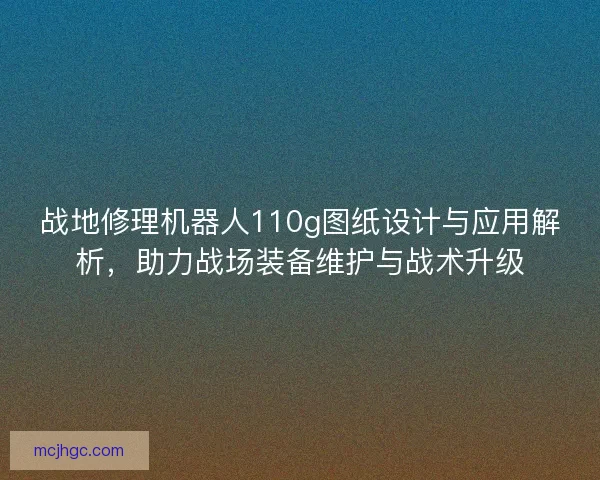 战地修理机器人110g图纸设计与应用解析，助力战场装备维护与战术升级