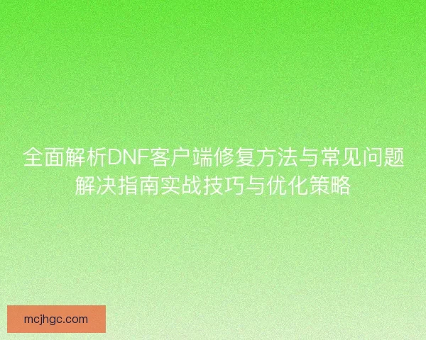 全面解析DNF客户端修复方法与常见问题解决指南实战技巧与优化策略
