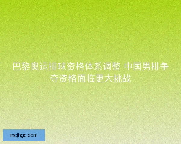 巴黎奥运排球资格体系调整 中国男排争夺资格面临更大挑战