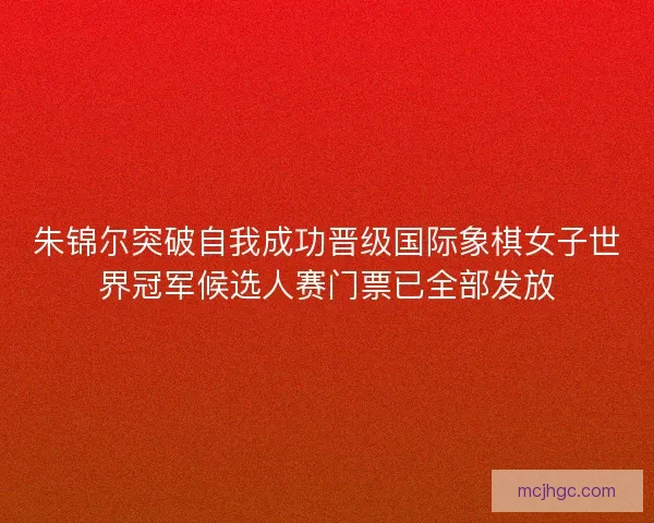 朱锦尔突破自我成功晋级国际象棋女子世界冠军候选人赛门票已全部发放
