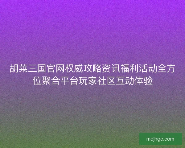 胡莱三国官网权威攻略资讯福利活动全方位聚合平台玩家社区互动体验