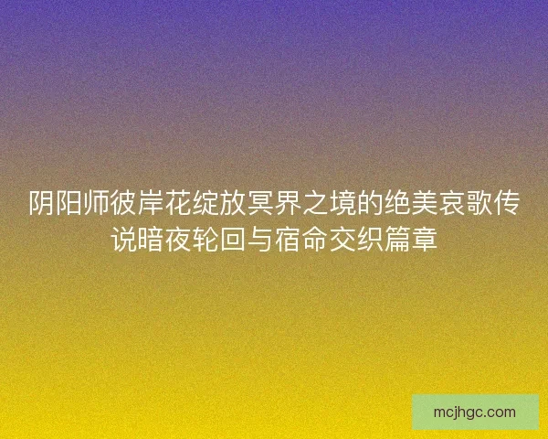 阴阳师彼岸花绽放冥界之境的绝美哀歌传说暗夜轮回与宿命交织篇章